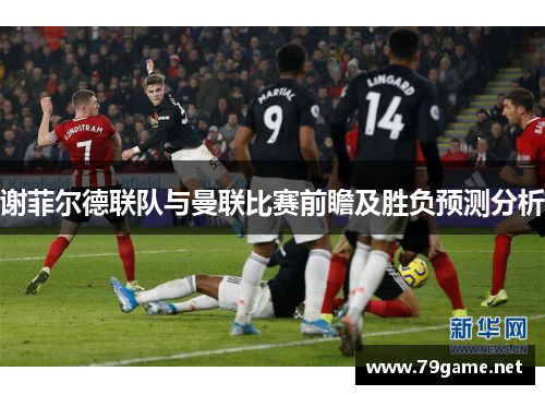 谢菲尔德联队与曼联比赛前瞻及胜负预测分析