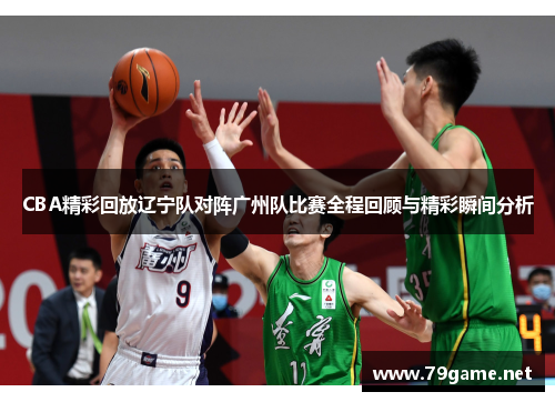 CBA精彩回放辽宁队对阵广州队比赛全程回顾与精彩瞬间分析