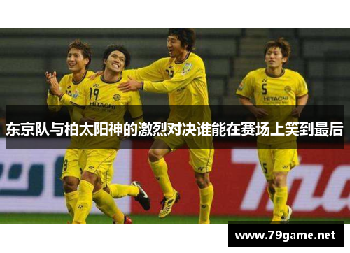 东京队与柏太阳神的激烈对决谁能在赛场上笑到最后
