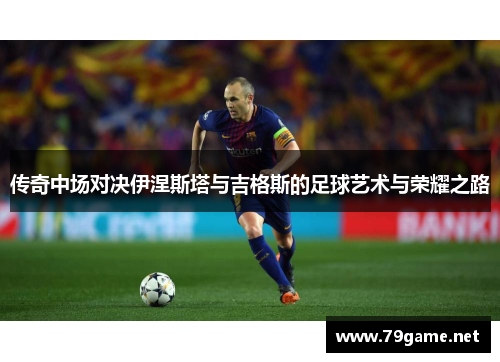 传奇中场对决伊涅斯塔与吉格斯的足球艺术与荣耀之路