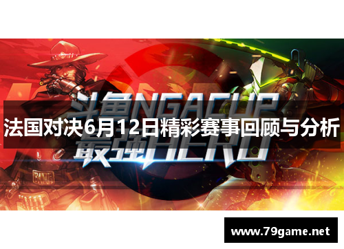 法国对决6月12日精彩赛事回顾与分析